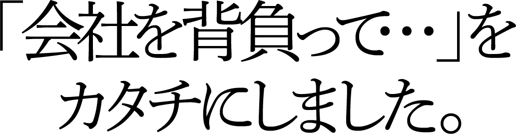 「会社を背負って…」をカタチにしました。
