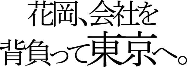 花岡、会社を背負って東京へ。